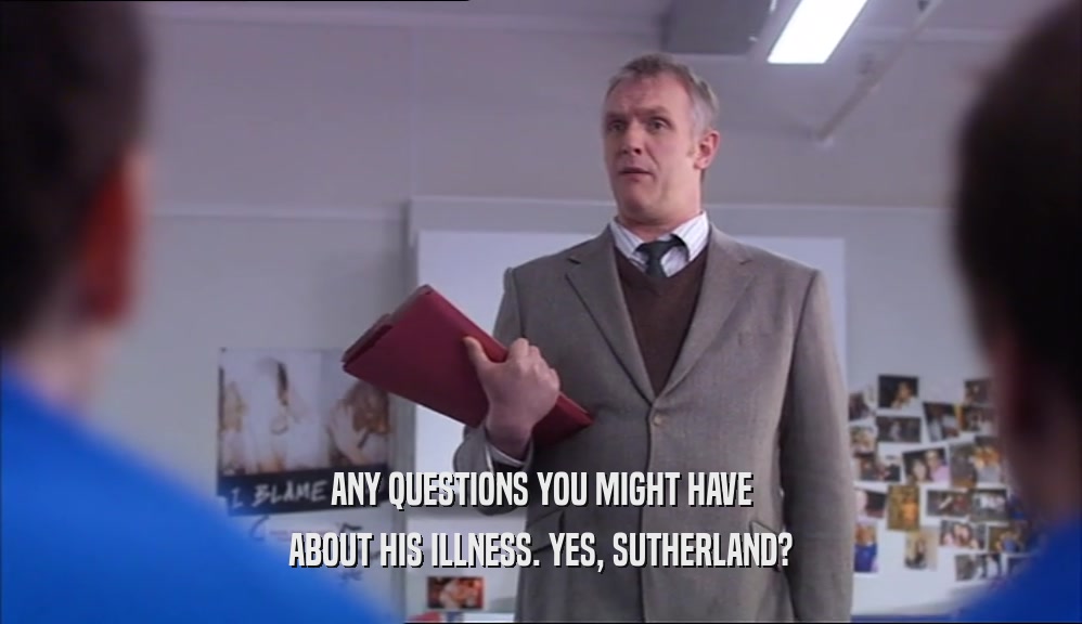 ANY QUESTIONS YOU MIGHT HAVE ABOUT HIS ILLNESS. YES, SUTHERLAND? 
