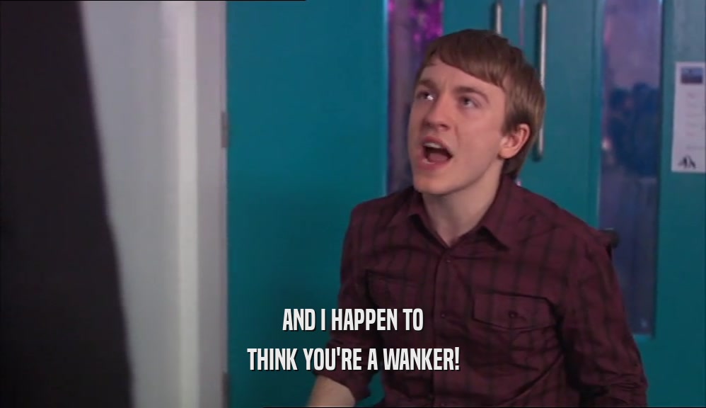 AND I HAPPEN TO THINK YOU'RE A WANKER! 
