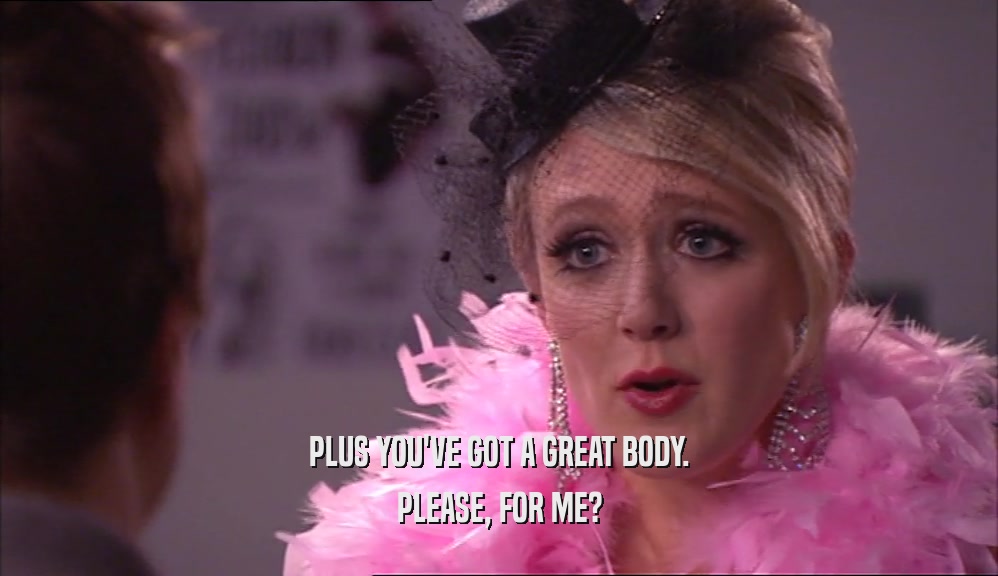 PLUS YOU'VE GOT A GREAT BODY. PLEASE, FOR ME? 