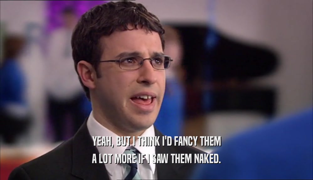 YEAH, BUT I THINK I'D FANCY THEM A LOT MORE IF I SAW THEM NAKED. 
