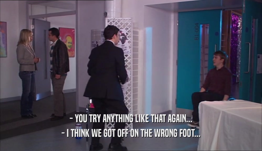 - YOU TRY ANYTHING LIKE THAT AGAIN... - I THINK WE GOT OFF ON THE WRONG FOOT... 