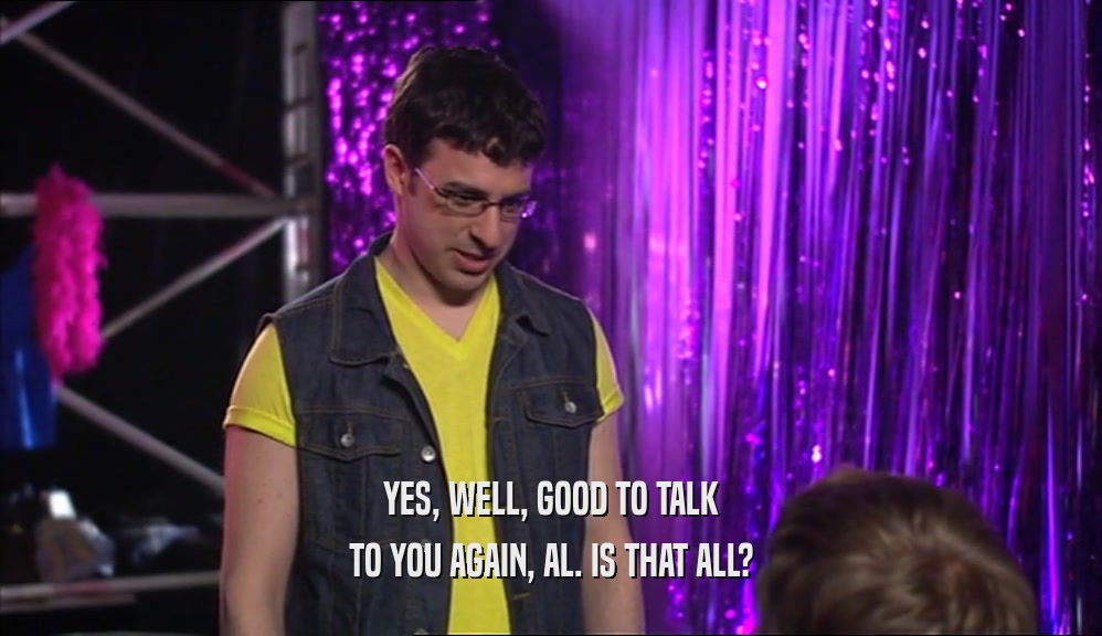 YES, WELL, GOOD TO TALK TO YOU AGAIN, AL. IS THAT ALL? 