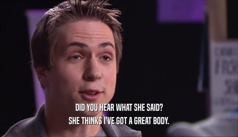 DID YOU HEAR WHAT SHE SAID? SHE THINKS I'VE GOT A GREAT BODY. 