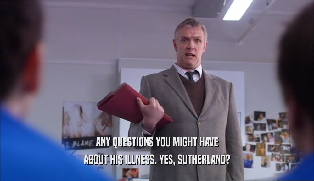 ANY QUESTIONS YOU MIGHT HAVE ABOUT HIS ILLNESS. YES, SUTHERLAND? 