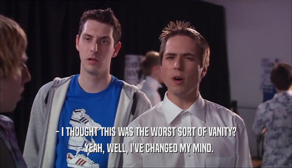 - I THOUGHT THIS WAS THE WORST SORT OF VANITY? - YEAH, WELL, I'VE CHANGED MY MIND. 