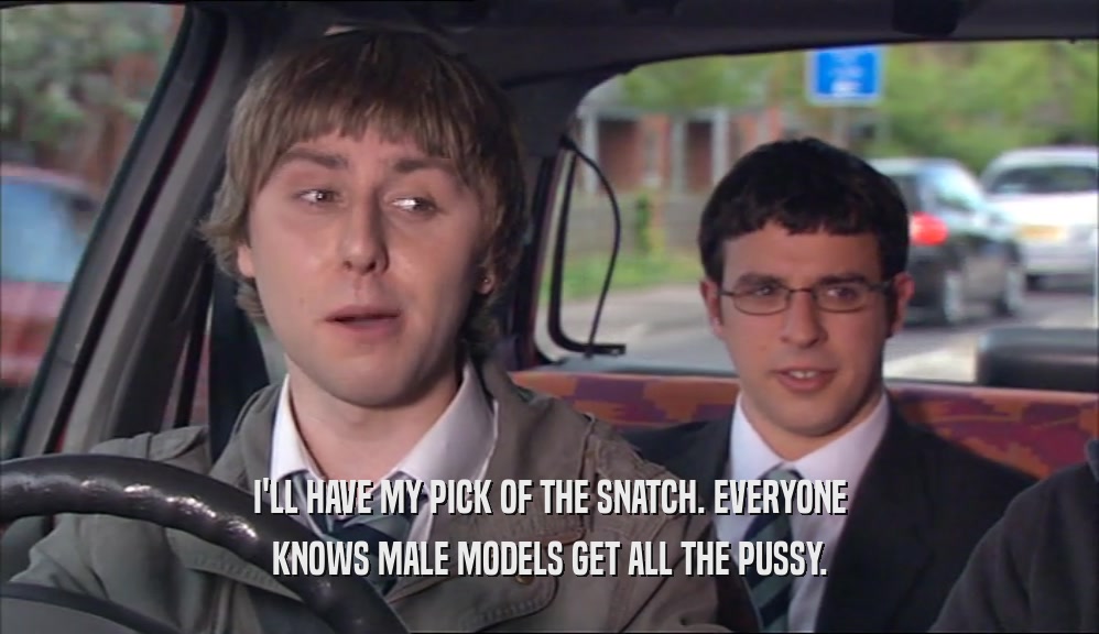I'LL HAVE MY PICK OF THE SNATCH. EVERYONE KNOWS MALE MODELS GET ALL THE PUSSY. 