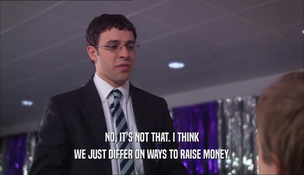 NO, IT'S NOT THAT. I THINK WE JUST DIFFER ON WAYS TO RAISE MONEY. 