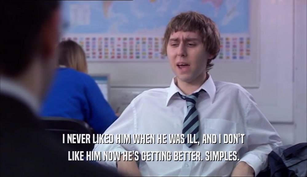 I NEVER LIKED HIM WHEN HE WAS ILL, AND I DON'T LIKE HIM NOW HE'S GETTING BETTER. SIMPLES. 