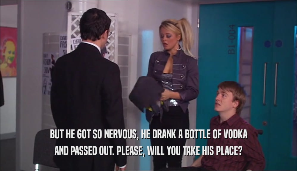 BUT HE GOT SO NERVOUS, HE DRANK A BOTTLE OF VODKA AND PASSED OUT. PLEASE, WILL YOU TAKE HIS PLACE? 