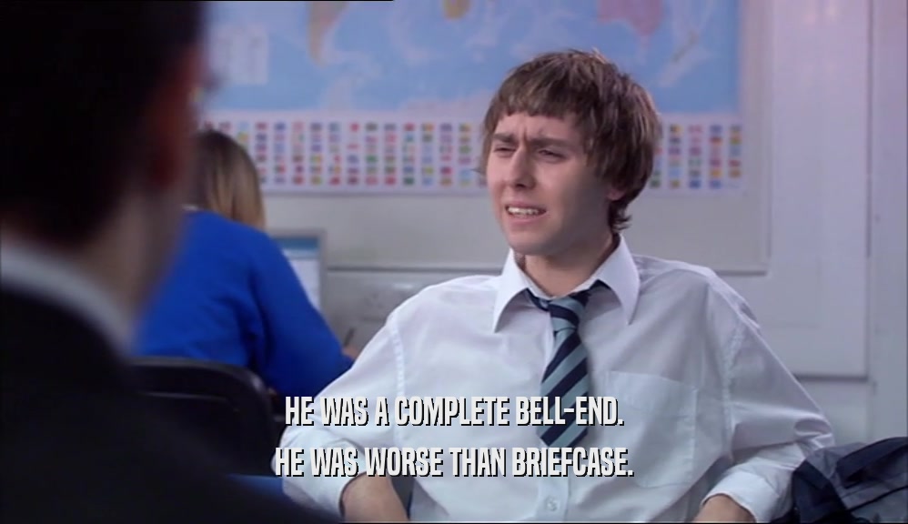 HE WAS A COMPLETE BELL-END.
 HE WAS WORSE THAN BRIEFCASE.
 