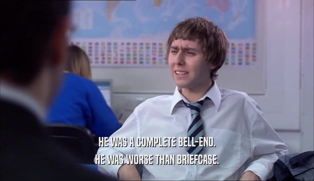 HE WAS A COMPLETE BELL-END. HE WAS WORSE THAN BRIEFCASE. 