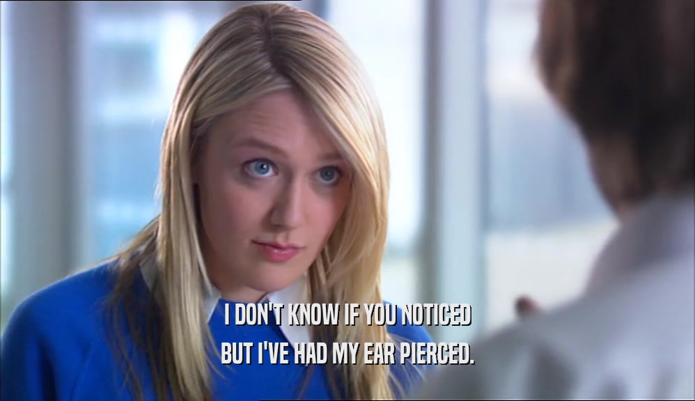 I DON'T KNOW IF YOU NOTICED BUT I'VE HAD MY EAR PIERCED. 