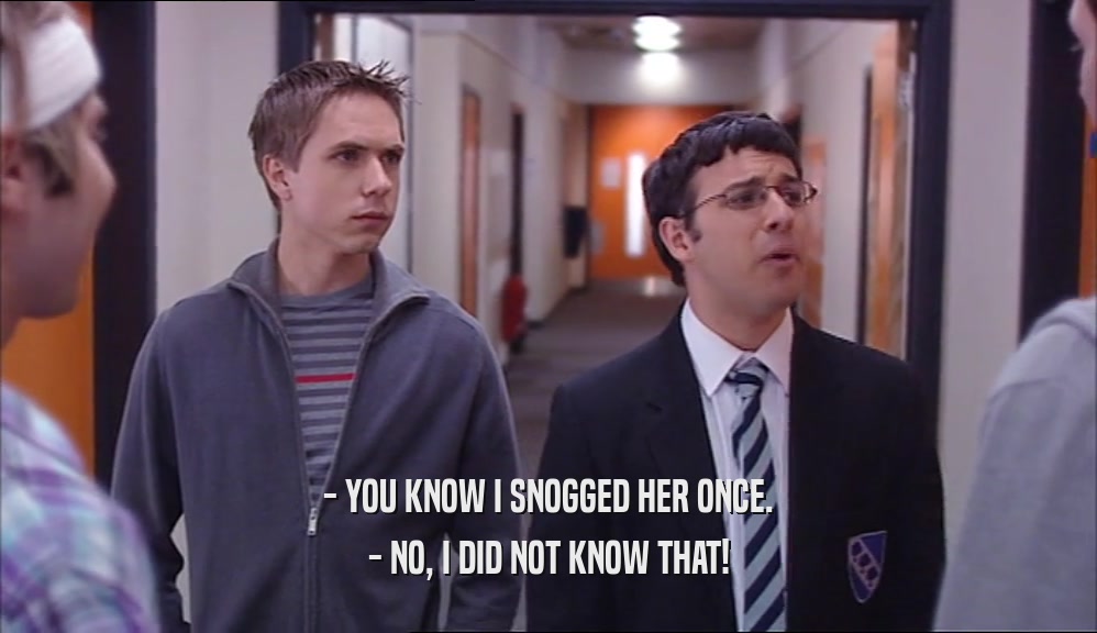 - YOU KNOW I SNOGGED HER ONCE. - NO, I DID NOT KNOW THAT! 