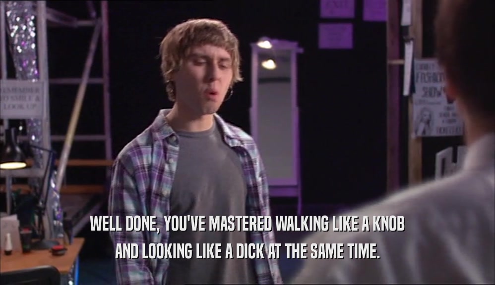 WELL DONE, YOU'VE MASTERED WALKING LIKE A KNOB AND LOOKING LIKE A DICK AT THE SAME TIME. 