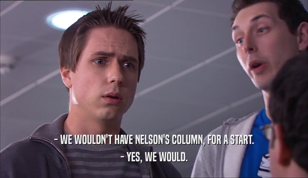 - WE WOULDN'T HAVE NELSON'S COLUMN, FOR A START. - YES, WE WOULD. 