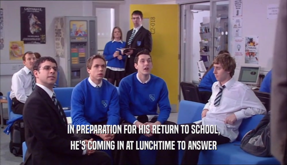 IN PREPARATION FOR HIS RETURN TO SCHOOL, HE'S COMING IN AT LUNCHTIME TO ANSWER 