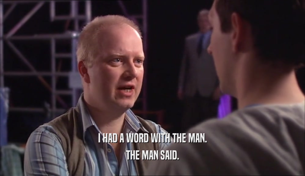 I HAD A WORD WITH THE MAN. THE MAN SAID. 