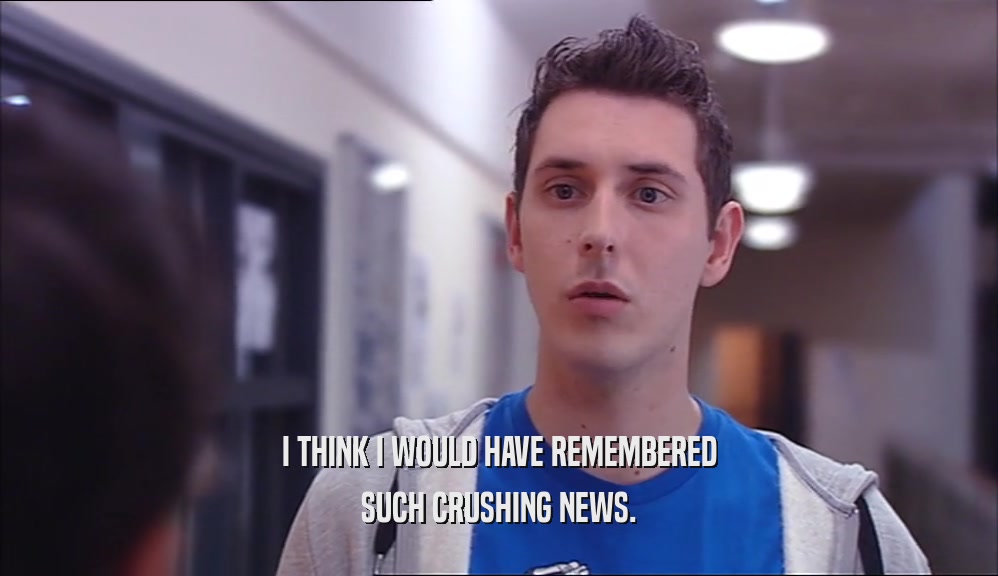 I THINK I WOULD HAVE REMEMBERED SUCH CRUSHING NEWS. 
