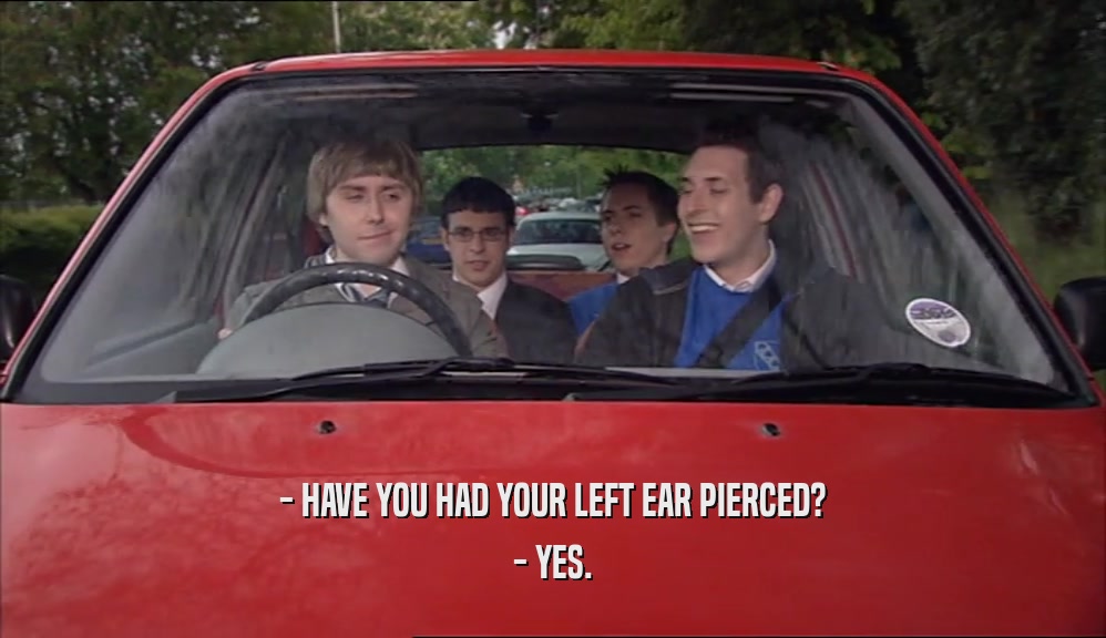 - HAVE YOU HAD YOUR LEFT EAR PIERCED?
 - YES.
 