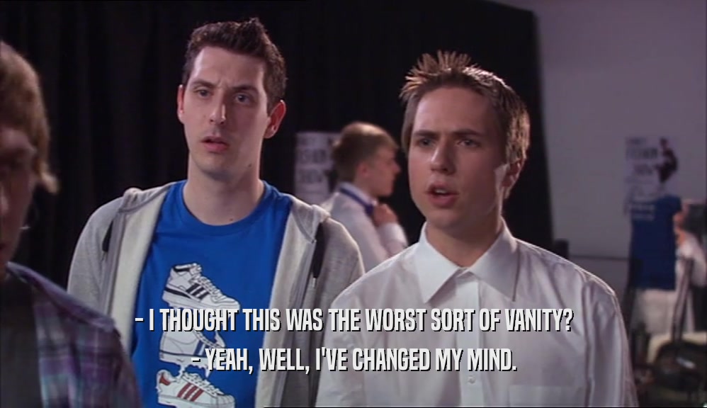 - I THOUGHT THIS WAS THE WORST SORT OF VANITY? - YEAH, WELL, I'VE CHANGED MY MIND. 