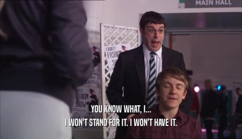 YOU KNOW WHAT, I... I WON'T STAND FOR IT. I WON'T HAVE IT. 