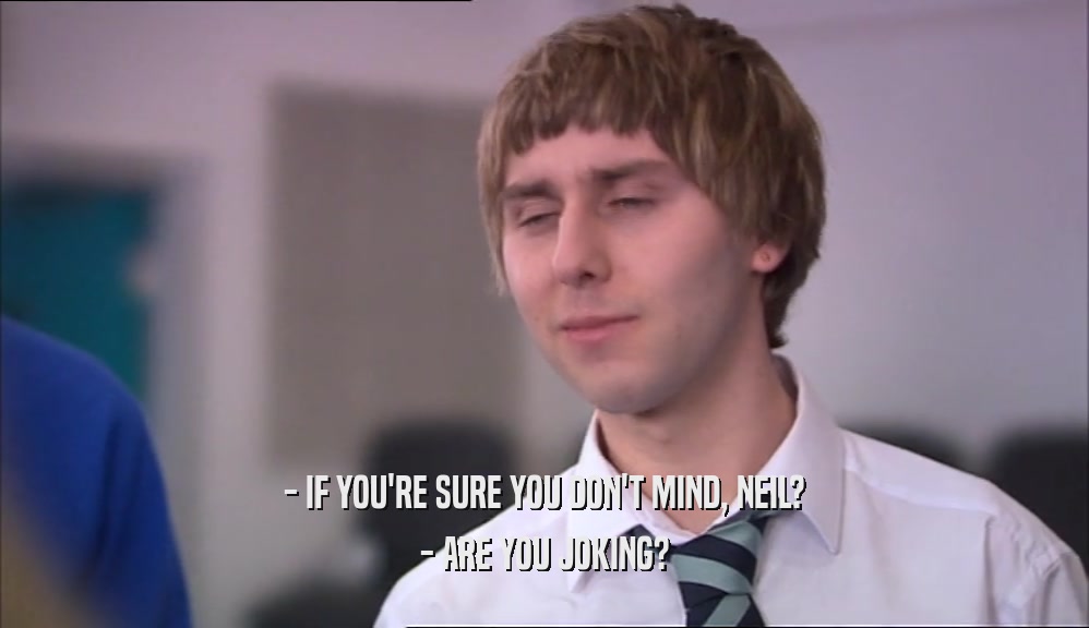 - IF YOU'RE SURE YOU DON'T MIND, NEIL? - ARE YOU JOKING? 