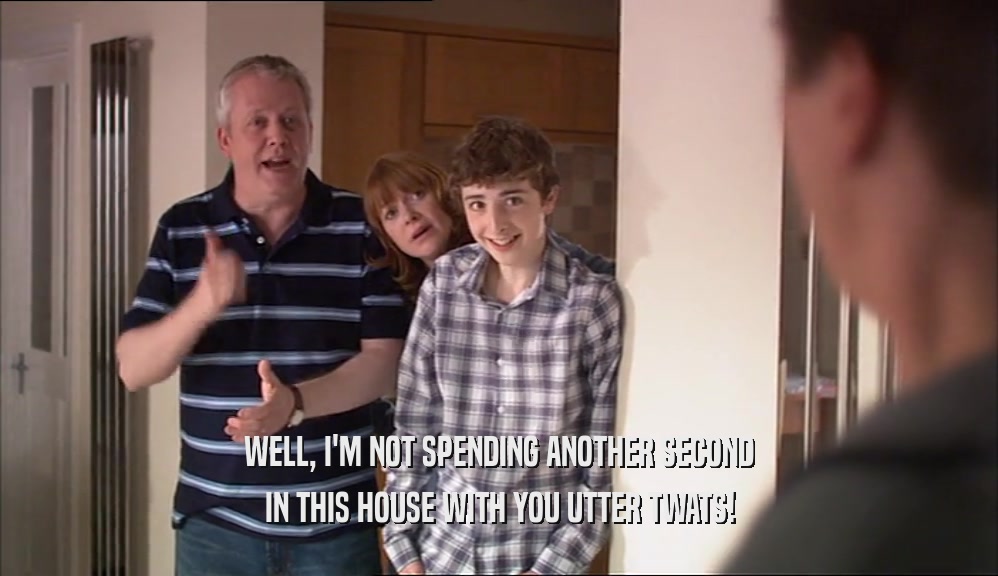 WELL, I'M NOT SPENDING ANOTHER SECOND IN THIS HOUSE WITH YOU UTTER TWATS! 