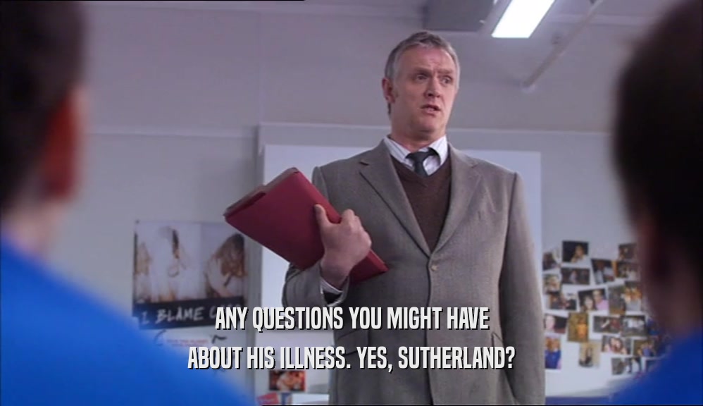 ANY QUESTIONS YOU MIGHT HAVE ABOUT HIS ILLNESS. YES, SUTHERLAND? 