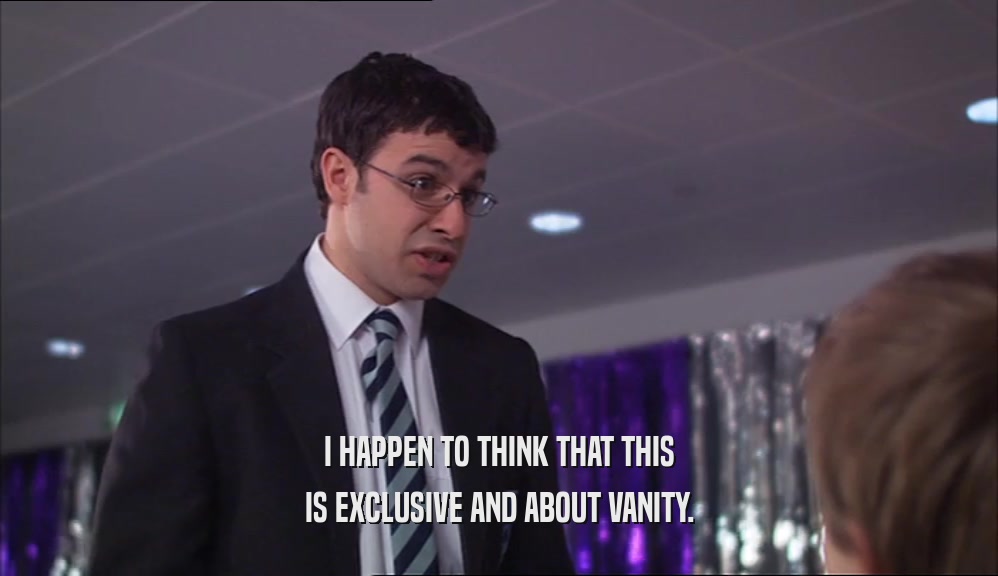 I HAPPEN TO THINK THAT THIS IS EXCLUSIVE AND ABOUT VANITY. 