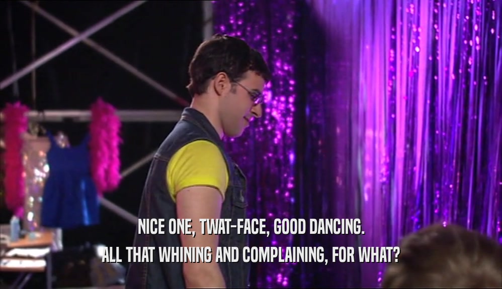 NICE ONE, TWAT-FACE, GOOD DANCING. ALL THAT WHINING AND COMPLAINING, FOR WHAT? 