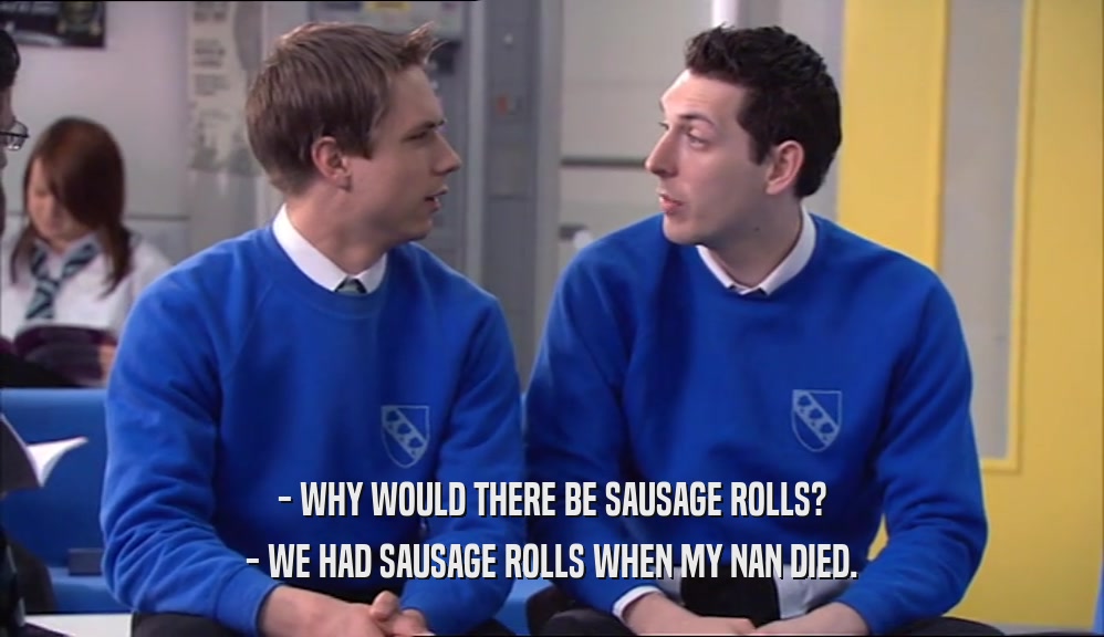 - WHY WOULD THERE BE SAUSAGE ROLLS? - WE HAD SAUSAGE ROLLS WHEN MY NAN DIED. 