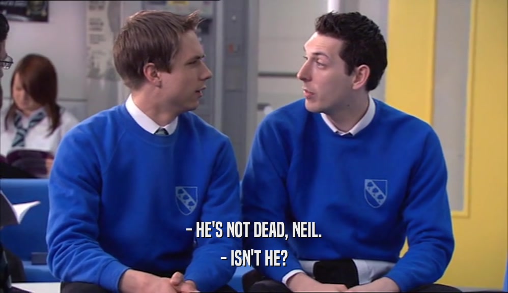 - HE'S NOT DEAD, NEIL. - ISN'T HE? 
