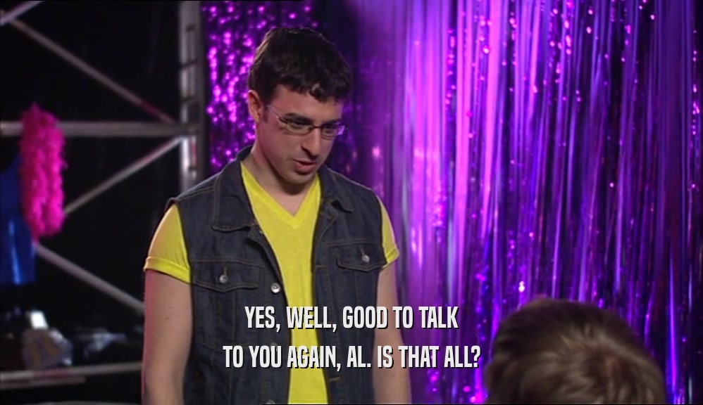 YES, WELL, GOOD TO TALK TO YOU AGAIN, AL. IS THAT ALL? 