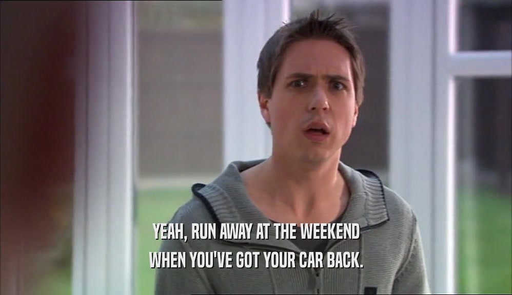 YEAH, RUN AWAY AT THE WEEKEND WHEN YOU'VE GOT YOUR CAR BACK. 