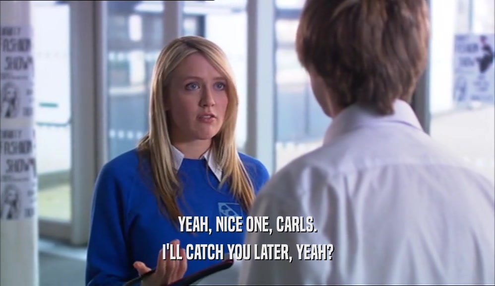 YEAH, NICE ONE, CARLS. I'LL CATCH YOU LATER, YEAH? 