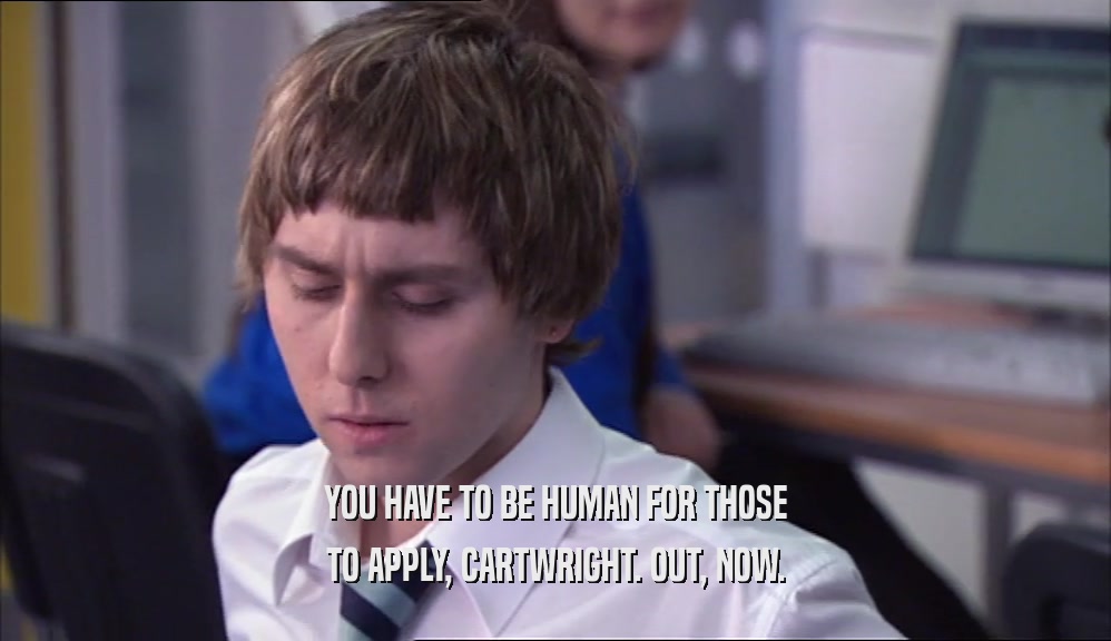 YOU HAVE TO BE HUMAN FOR THOSE
 TO APPLY, CARTWRIGHT. OUT, NOW.
 