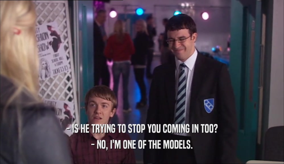 - IS HE TRYING TO STOP YOU COMING IN TOO? - NO, I'M ONE OF THE MODELS. 