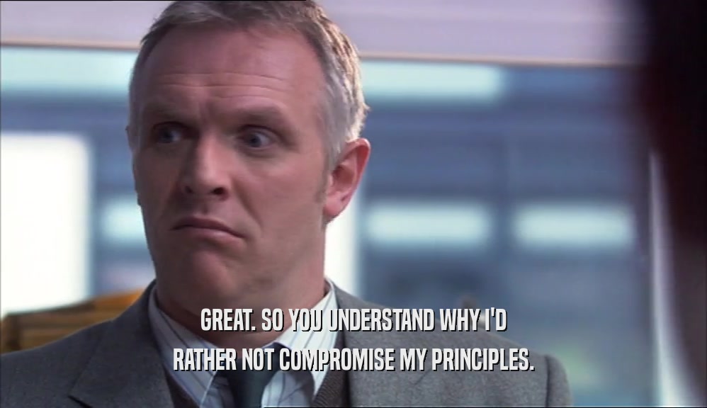 GREAT. SO YOU UNDERSTAND WHY I'D RATHER NOT COMPROMISE MY PRINCIPLES. 