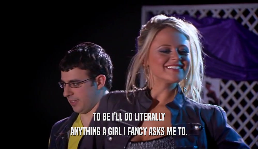 TO BE I'LL DO LITERALLY ANYTHING A GIRL I FANCY ASKS ME TO. 