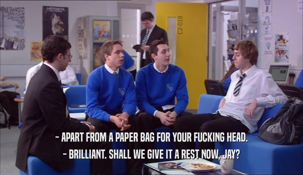 - APART FROM A PAPER BAG FOR YOUR FUCKING HEAD. - BRILLIANT. SHALL WE GIVE IT A REST NOW, JAY? 