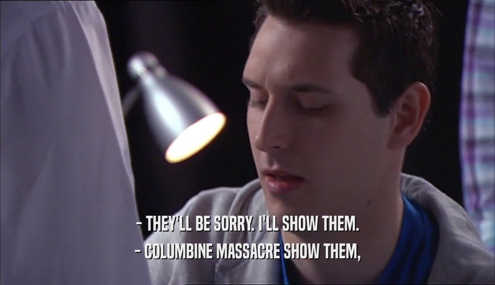- THEY'LL BE SORRY. I'LL SHOW THEM.
 - COLUMBINE MASSACRE SHOW THEM,
 