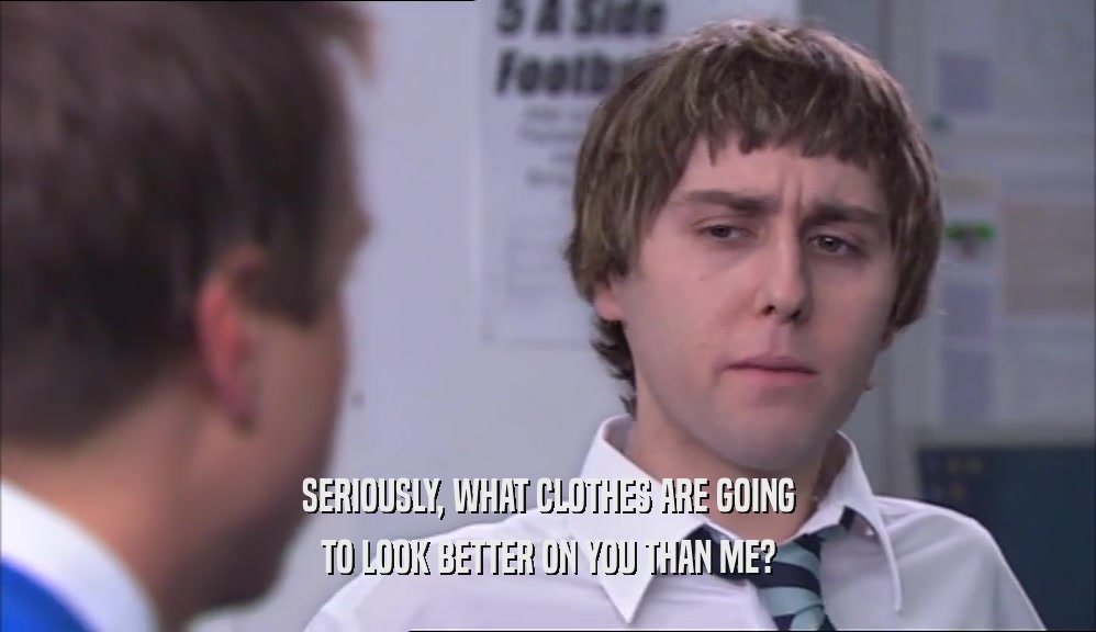 SERIOUSLY, WHAT CLOTHES ARE GOING TO LOOK BETTER ON YOU THAN ME? 