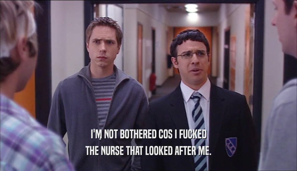 I'M NOT BOTHERED COS I FUCKED THE NURSE THAT LOOKED AFTER ME. 