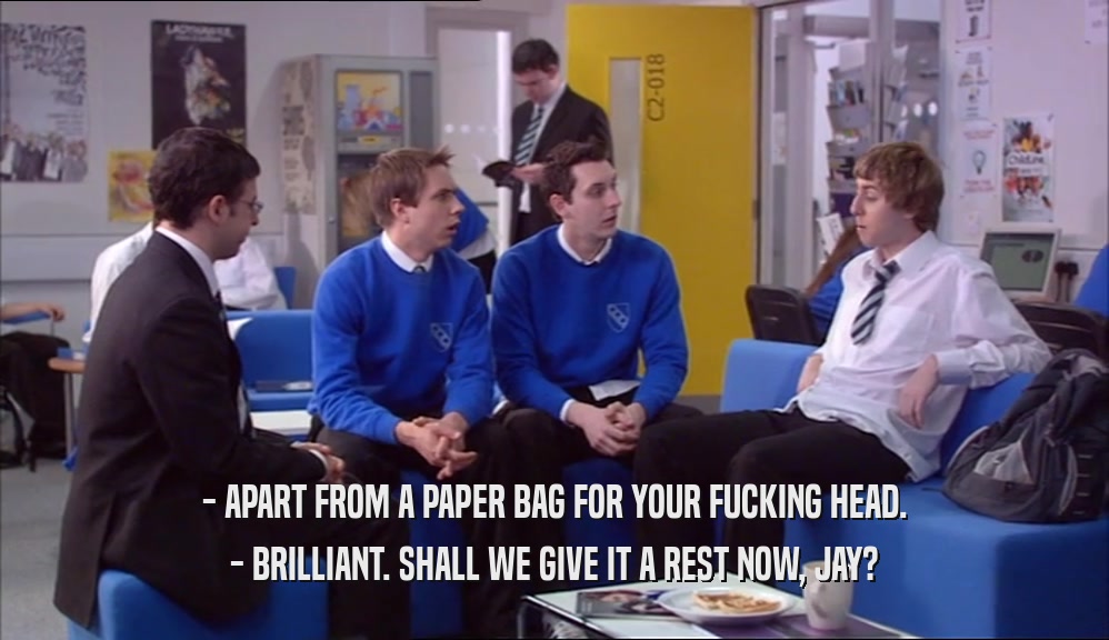 - APART FROM A PAPER BAG FOR YOUR FUCKING HEAD. - BRILLIANT. SHALL WE GIVE IT A REST NOW, JAY? 