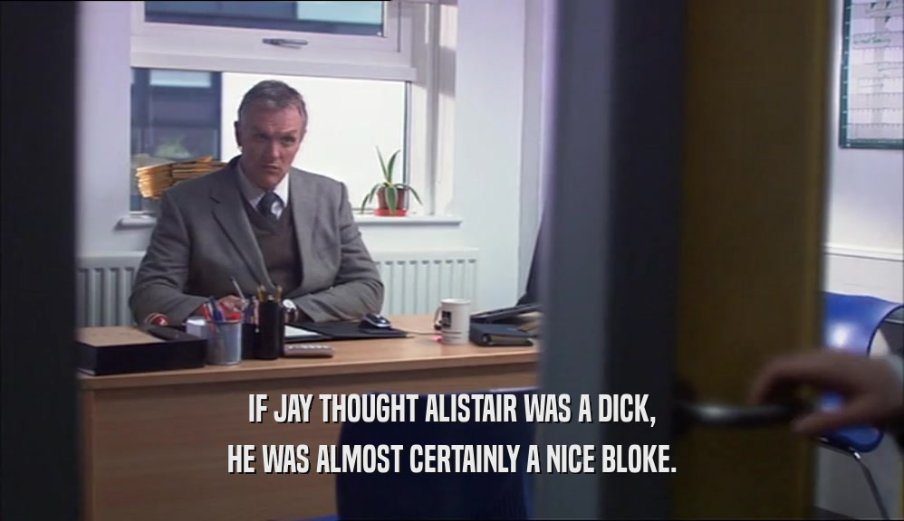 IF JAY THOUGHT ALISTAIR WAS A DICK, HE WAS ALMOST CERTAINLY A NICE BLOKE. 