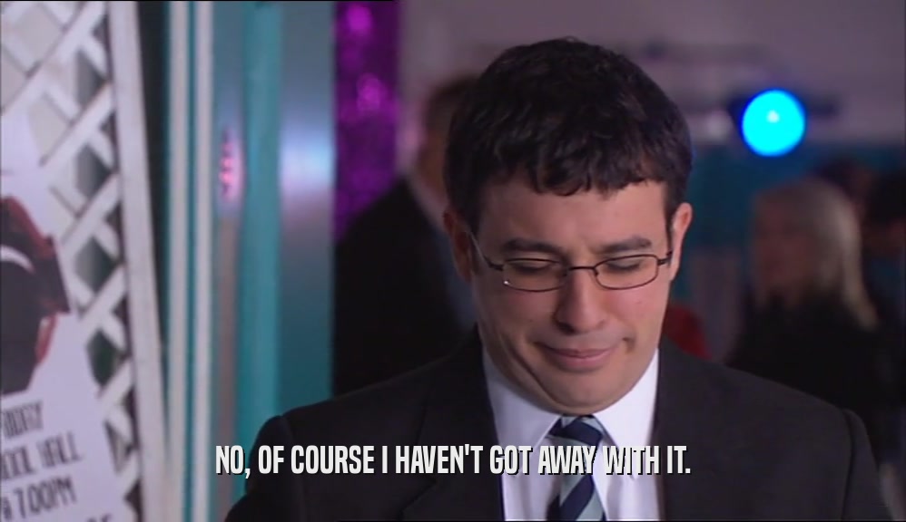 NO, OF COURSE I HAVEN'T GOT AWAY WITH IT.  
