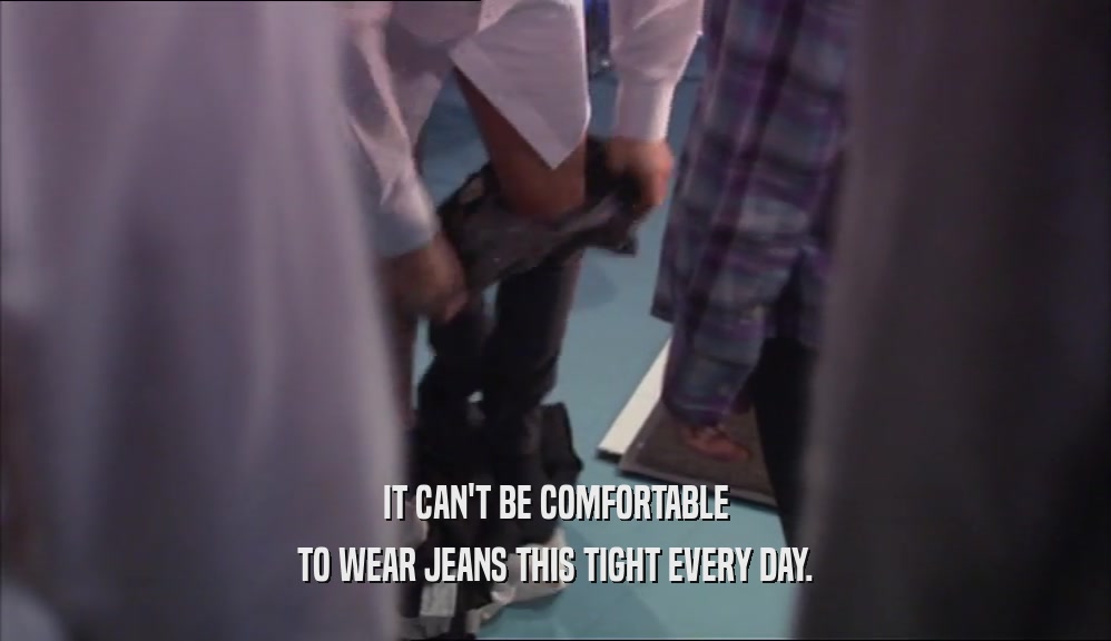IT CAN'T BE COMFORTABLE TO WEAR JEANS THIS TIGHT EVERY DAY. 