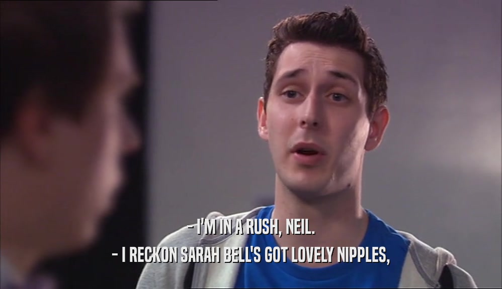 - I'M IN A RUSH, NEIL. - I RECKON SARAH BELL'S GOT LOVELY NIPPLES, 