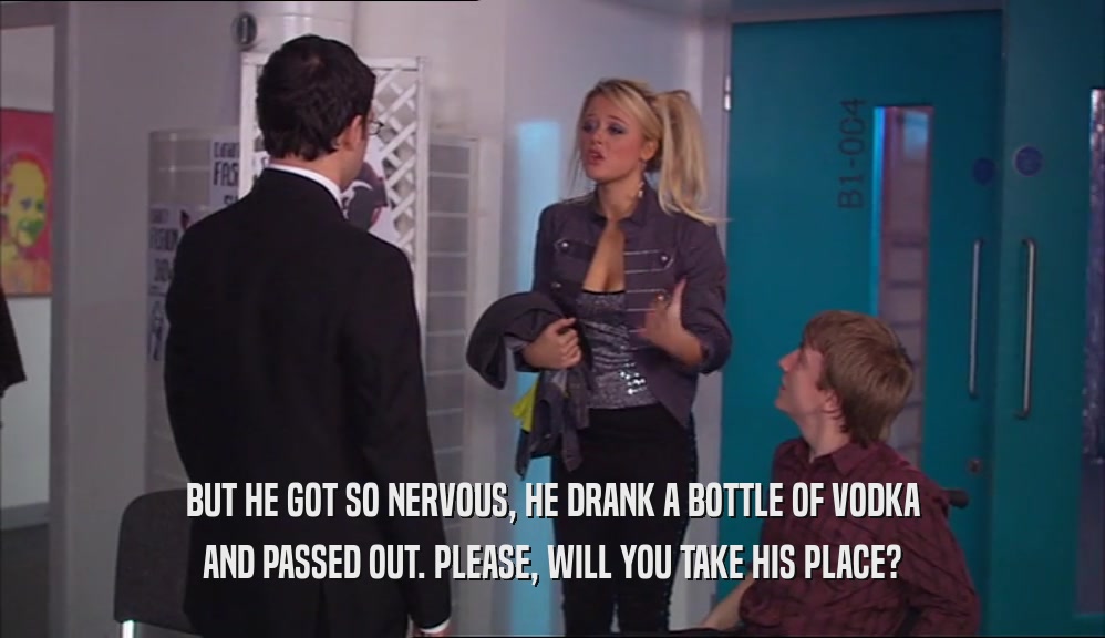 BUT HE GOT SO NERVOUS, HE DRANK A BOTTLE OF VODKA AND PASSED OUT. PLEASE, WILL YOU TAKE HIS PLACE? 
