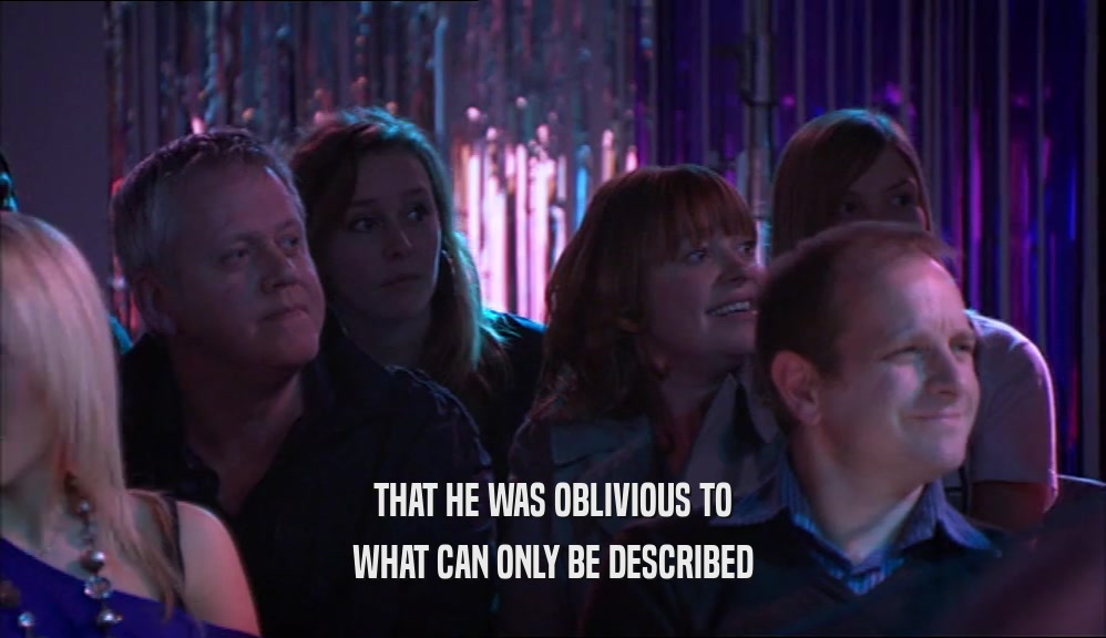 THAT HE WAS OBLIVIOUS TO WHAT CAN ONLY BE DESCRIBED 